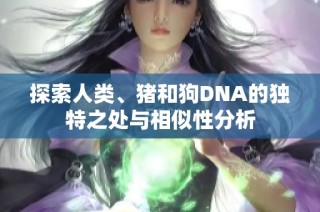 探索人類、豬和狗DNA的獨(dú)特之處與相似性分析
