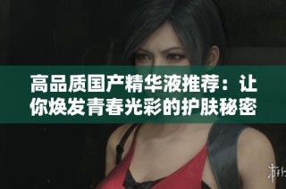 高品質(zhì)國產(chǎn)精華液推薦：讓你煥發(fā)青春光彩的護(hù)膚秘密