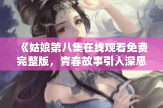 《姑娘第八集在線觀看免費(fèi)完整版，青春故事引人深思》
