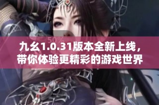 九幺1.0.31版本全新上線，帶你體驗更精彩的游戲世界
