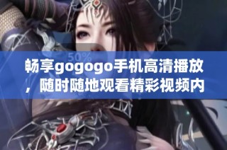 暢享gogogo手機(jī)高清播放，隨時(shí)隨地觀看精彩視頻內(nèi)容