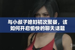 與小叔子媳婦初次聚餐，該如何開啟愉快的聊天話題