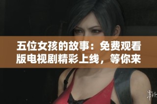 五位女孩的故事：免費觀看版電視劇精彩上線，等你來追劇！