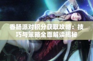 香腸派對(duì)積分獲取攻略：技巧與策略全面解讀揭秘
