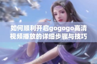 如何順利開啟gogogo高清視頻播放的詳細步驟與技巧