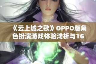 《云上城之歌》OPPO版角色扮演游戲體驗(yàn)淺析與1GB 6.0配置要求解析