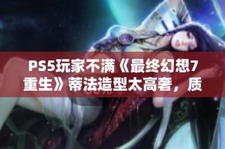 PS5玩家不滿《最終幻想7重生》蒂法造型太高奢，質(zhì)疑脫發(fā)效果