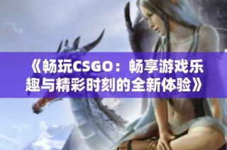 《暢玩CSGO：暢享游戲樂趣與精彩時刻的全新體驗》