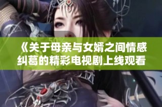 《關(guān)于母親與女婿之間情感糾葛的精彩電視劇上線觀看》