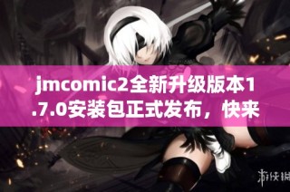 jmcomic2全新升級(jí)版本1.7.0安裝包正式發(fā)布，快來(lái)體驗(yàn)吧！