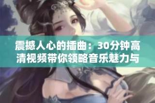 震撼人心的插曲：30分鐘高清視頻帶你領(lǐng)略音樂魅力與視覺盛宴