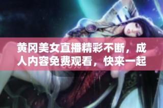 黃岡美女直播精彩不斷，成人內(nèi)容免費(fèi)觀看，快來(lái)一起互動(dòng)吧！