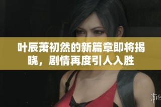 葉辰蕭初然的新篇章即將揭曉，劇情再度引人入勝