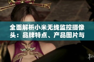 全面解析小米無線監(jiān)控攝像頭：品牌特點、產(chǎn)品圖片與市場排行分析