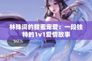 林殊詞的甜蜜寵愛：一段獨特的1v1愛情故事