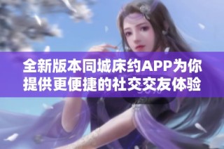 全新版本同城床約APP為你提供更便捷的社交交友體驗
