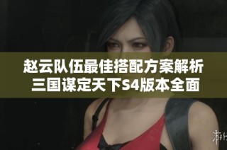 趙云隊(duì)伍最佳搭配方案解析 三國謀定天下S4版本全面攻略分享