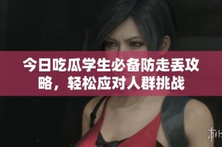 今日吃瓜學(xué)生必備防走丟攻略，輕松應(yīng)對(duì)人群挑戰(zhàn)