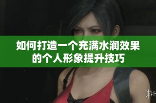如何打造一個充滿水潤效果的個人形象提升技巧