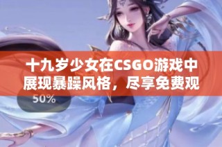 十九歲少女在CSGO游戲中展現(xiàn)暴躁風格，盡享免費觀看樂趣