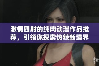 激情四射的純?nèi)鈩?dòng)漫作品推薦，引領(lǐng)你探索熱辣新境界