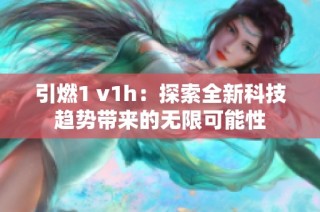 引燃1 v1h：探索全新科技趨勢帶來的無限可能性
