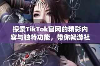 探索TikTok官網(wǎng)的精彩內(nèi)容與獨(dú)特功能，帶你暢游社交新世界