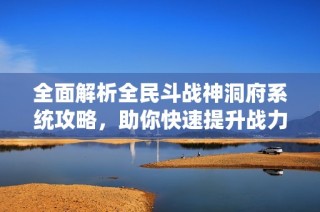 全面解析全民斗戰(zhàn)神洞府系統(tǒng)攻略，助你快速提升戰(zhàn)力并解鎖專屬洞府經(jīng)驗技巧