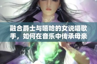 融合爵士與嘻哈的女說(shuō)唱歌手，如何在音樂(lè)中傳承母親的獨(dú)特韻味