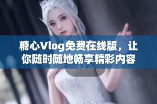 糖心Vlog免費在線版，讓你隨時隨地暢享精彩內(nèi)容