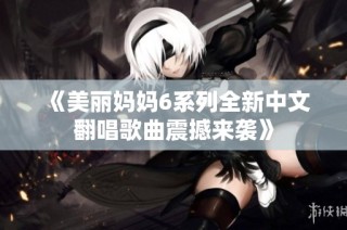 《美麗媽媽6系列全新中文翻唱歌曲震撼來襲》