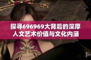 探尋696969大背后的深厚人文藝術(shù)價(jià)值與文化內(nèi)涵