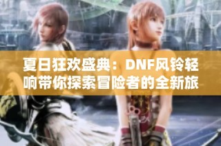 夏日狂歡盛典：DNF風(fēng)鈴輕響帶你探索冒險者的全新旅程