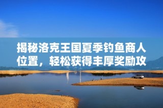揭秘洛克王國夏季釣魚商人位置，輕松獲得豐厚獎勵攻略
