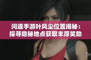 問道手游葉風塵位置揭秘：探尋隱秘地點獲取豐厚獎勵攻略