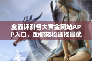 全面評測各大黃金網(wǎng)站APP入口，助你輕松選擇最優(yōu)平臺