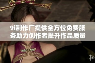 9i制作廠提供全方位免費服務(wù)助力創(chuàng)作者提升作品質(zhì)量