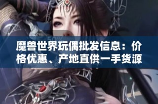 魔獸世界玩偶批發(fā)信息：價格優(yōu)惠、產(chǎn)地直供一手貨源解析