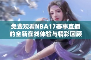 免費觀看NBA17賽事直播的全新在線體驗與精彩回顧
