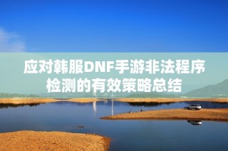 應(yīng)對韓服DNF手游非法程序檢測的有效策略總結(jié)