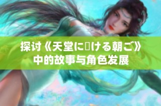 探討《天堂に駆ける朝ご》中的故事與角色發(fā)展