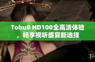Tobu8 HD100全高清體驗(yàn)，暢享視聽(tīng)盛宴新選擇