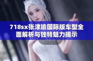 718sx張津瑜國際版車型全面解析與獨特魅力揭示