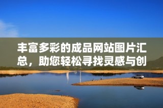 豐富多彩的成品網(wǎng)站圖片匯總，助您輕松尋找靈感與創(chuàng)意設(shè)計資源