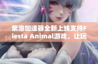 紫泡加速器全新上線支持Fiesta Animal游戲，讓玩家暢享無(wú)阻暢快體驗(yàn)