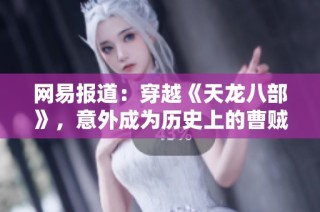 網(wǎng)易報(bào)道：穿越《天龍八部》，意外成為歷史上的曹賊，這段奇妙旅程引發(fā)熱議