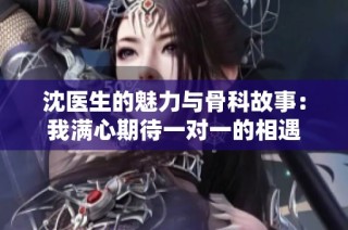 沈醫(yī)生的魅力與骨科故事：我滿心期待一對一的相遇