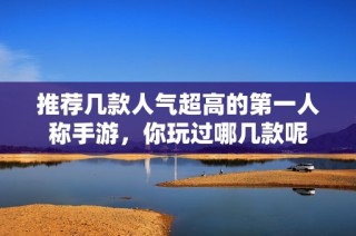 推薦幾款人氣超高的第一人稱手游，你玩過(guò)哪幾款呢