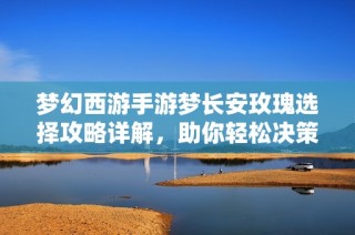 夢(mèng)幻西游手游夢(mèng)長(zhǎng)安玫瑰選擇攻略詳解，助你輕松決策！