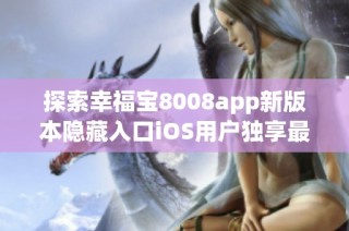 探索幸福寶8008app新版本隱藏入口iOS用戶獨享最新體驗